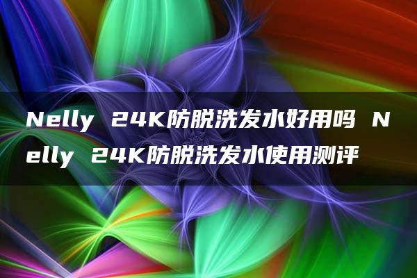 Nelly 24K防脱洗发水好用吗 Nelly 24K防脱洗发水使用测评