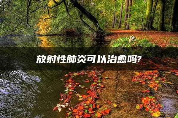 放射性肺炎可以治愈吗?