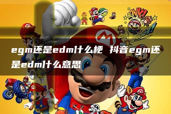 egm还是edm什么梗 抖音egm还是edm什么意思