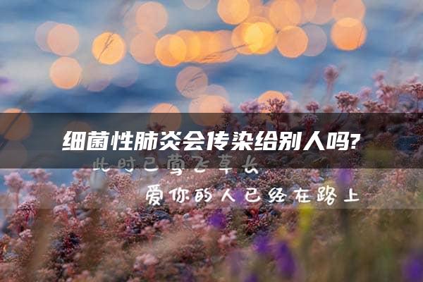 细菌性肺炎会传染给别人吗?