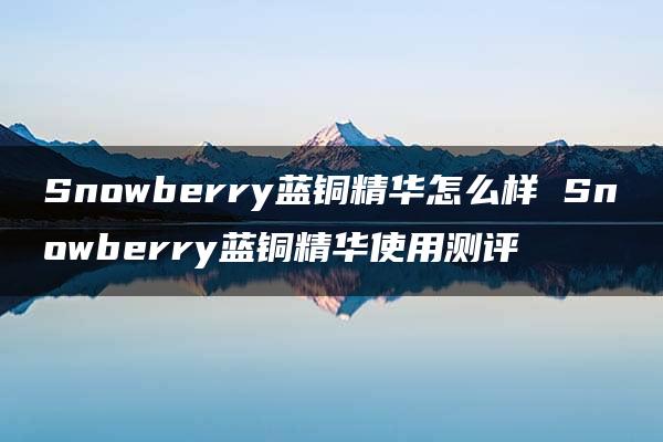 Snowberry蓝铜精华怎么样 Snowberry蓝铜精华使用测评