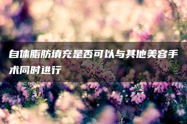 自体脂肪填充是否可以与其他美容手术同时进行