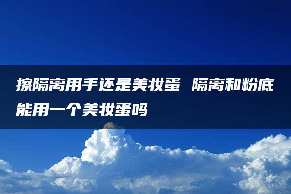 擦隔离用手还是美妆蛋 隔离和粉底能用一个美妆蛋吗