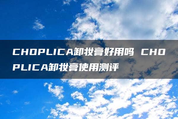 CHOPLICA卸妆膏好用吗 CHOPLICA卸妆膏使用测评