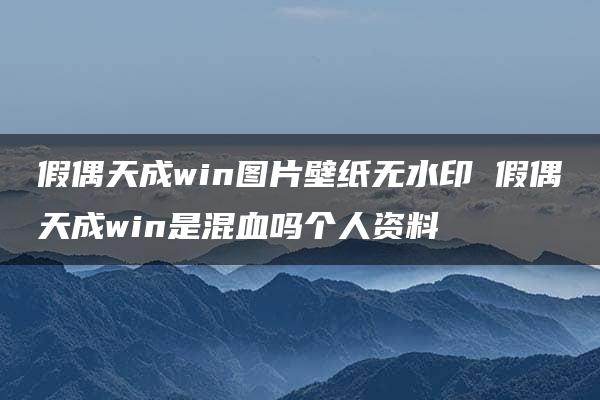 假偶天成win图片壁纸无水印 假偶天成win是混血吗个人资料