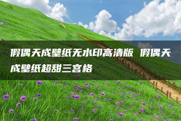 假偶天成壁纸无水印高清版 假偶天成壁纸超甜三宫格