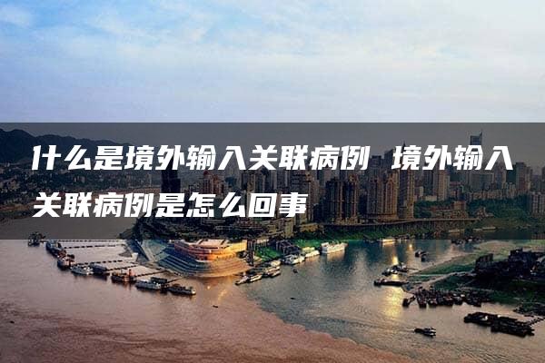 什么是境外输入关联病例 境外输入关联病例是怎么回事