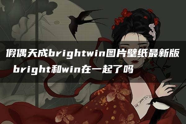 假偶天成brightwin图片壁纸最新版 bright和win在一起了吗