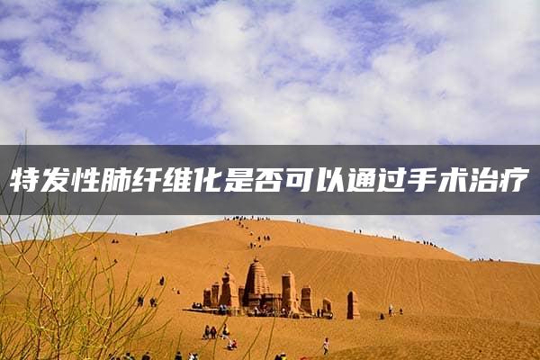 特发性肺纤维化是否可以通过手术治疗