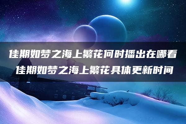 佳期如梦之海上繁花何时播出在哪看 佳期如梦之海上繁花具体更新时间