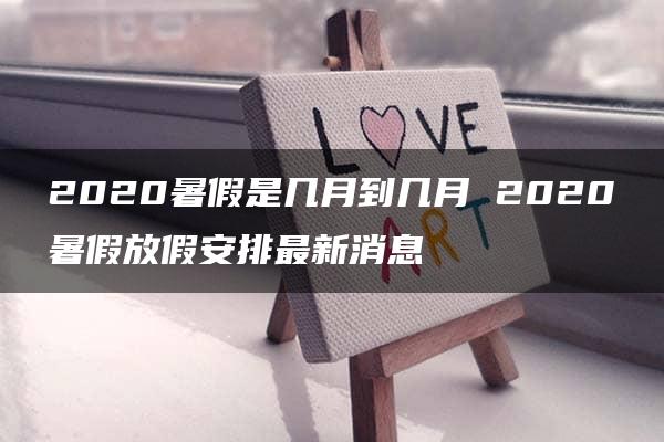 2020暑假是几月到几月 2020暑假放假安排最新消息