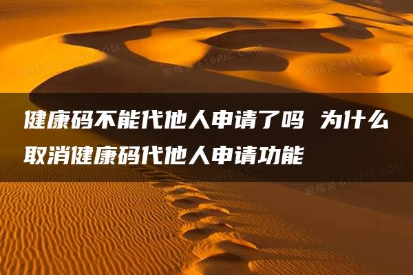 健康码不能代他人申请了吗 为什么取消健康码代他人申请功能