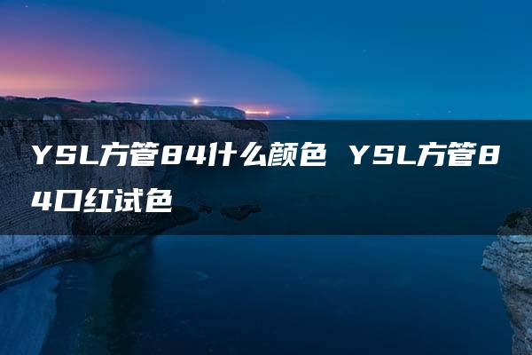 YSL方管84什么颜色 YSL方管84口红试色