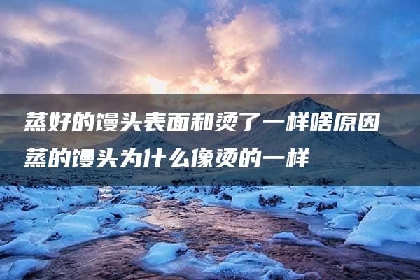 蒸好的馒头表面和烫了一样啥原因 蒸的馒头为什么像烫的一样