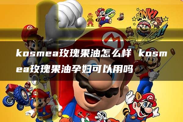 kosmea玫瑰果油怎么样 kosmea玫瑰果油孕妇可以用吗