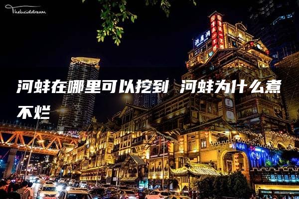 河蚌在哪里可以挖到 河蚌为什么煮不烂