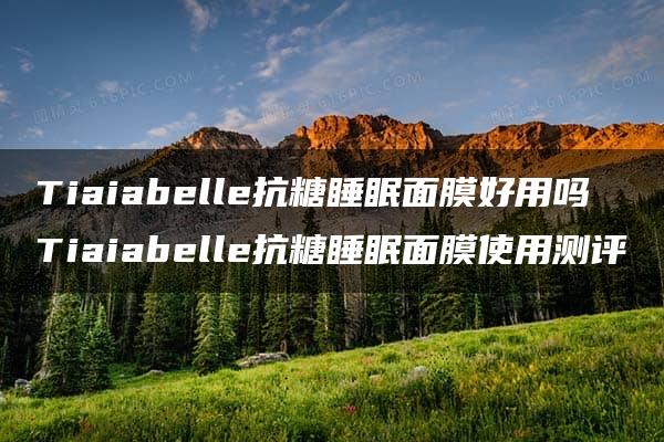 Tiaiabelle抗糖睡眠面膜好用吗 Tiaiabelle抗糖睡眠面膜使用测评