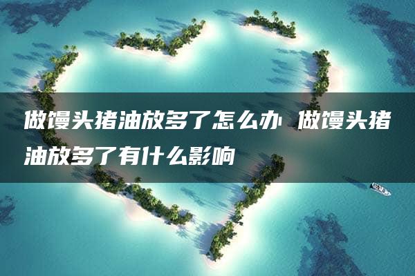 做馒头猪油放多了怎么办 做馒头猪油放多了有什么影响