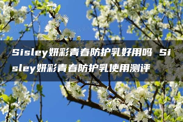 Sisley妍彩青春防护乳好用吗 Sisley妍彩青春防护乳使用测评