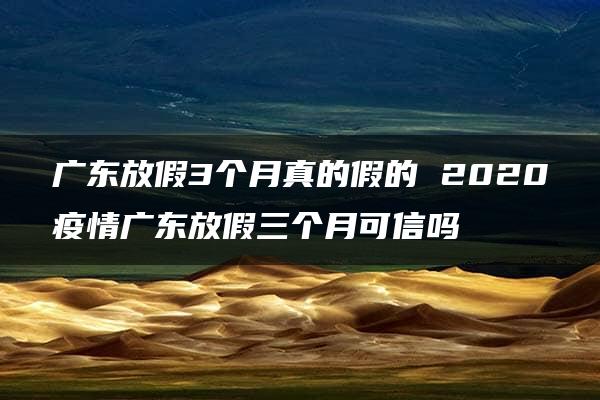 广东放假3个月真的假的 2020疫情广东放假三个月可信吗