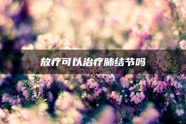 放疗可以治疗肺结节吗