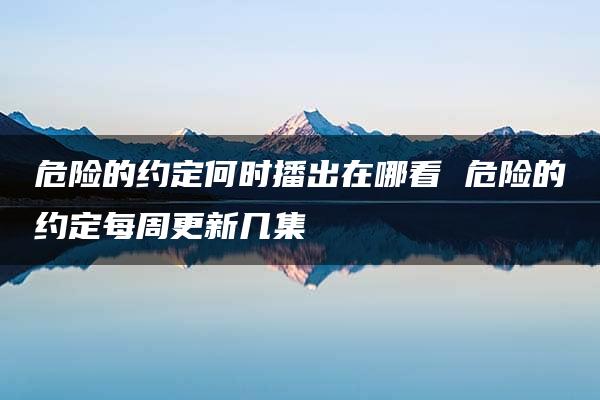 危险的约定何时播出在哪看 危险的约定每周更新几集