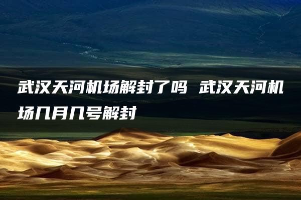 武汉天河机场解封了吗 武汉天河机场几月几号解封