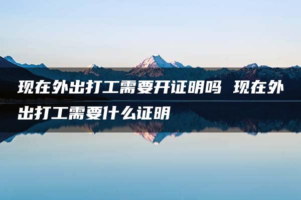 现在外出打工需要开证明吗 现在外出打工需要什么证明