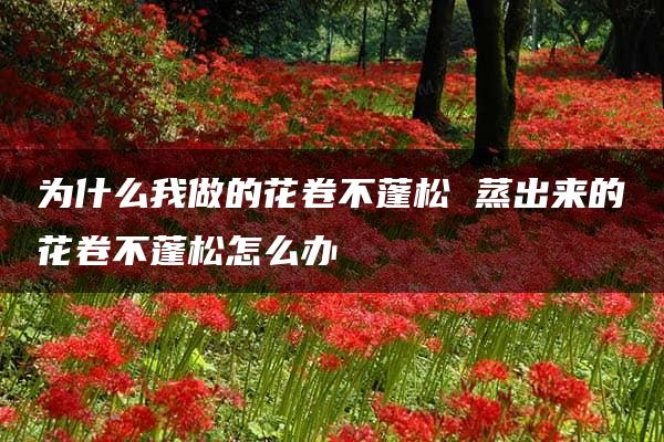 为什么我做的花卷不蓬松 蒸出来的花卷不蓬松怎么办