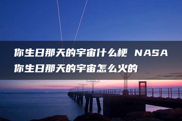 你生日那天的宇宙什么梗 NASA你生日那天的宇宙怎么火的