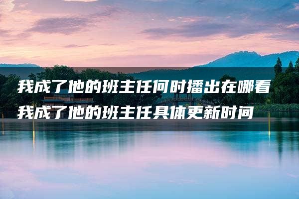 我成了他的班主任何时播出在哪看 我成了他的班主任具体更新时间