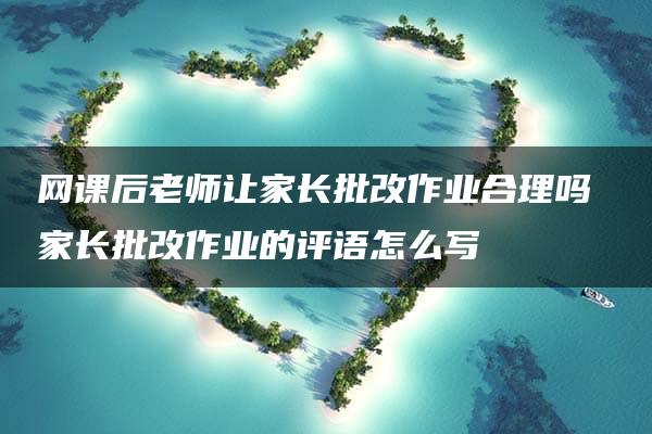 网课后老师让家长批改作业合理吗 家长批改作业的评语怎么写