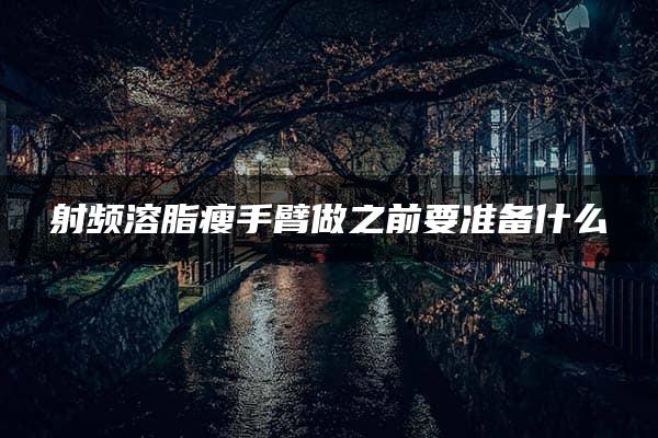 射频溶脂瘦手臂做之前要准备什么