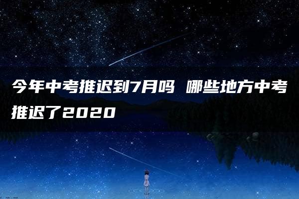 今年中考推迟到7月吗 哪些地方中考推迟了2020