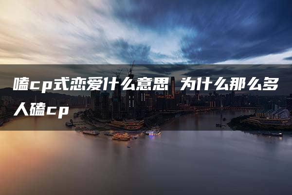 嗑cp式恋爱什么意思 为什么那么多人磕cp