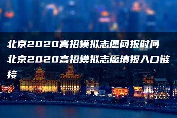 北京2020高招模拟志愿网报时间 北京2020高招模拟志愿填报入口链接