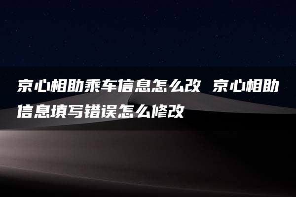 京心相助乘车信息怎么改 京心相助信息填写错误怎么修改