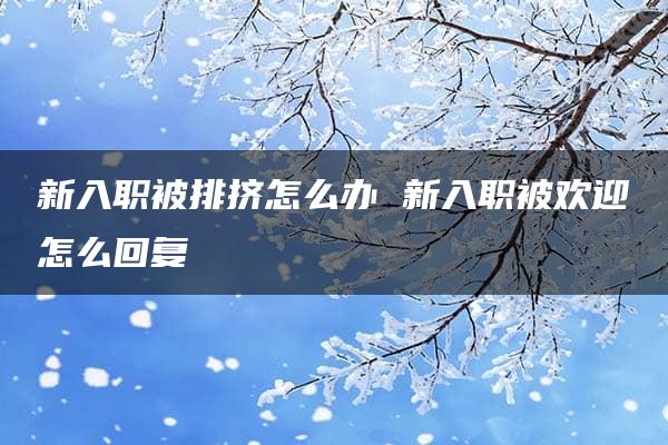 新入职被排挤怎么办 新入职被欢迎怎么回复