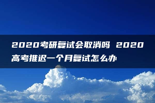 2020考研复试会取消吗 2020高考推迟一个月复试怎么办