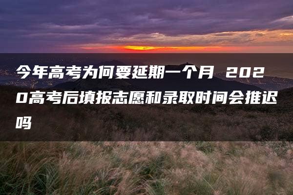 今年高考为何要延期一个月 2020高考后填报志愿和录取时间会推迟吗