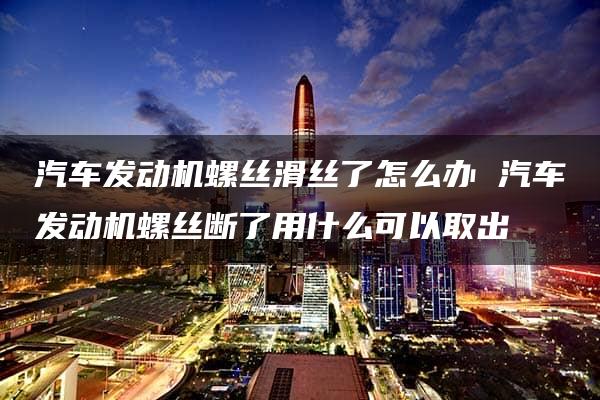 汽车发动机螺丝滑丝了怎么办 汽车发动机螺丝断了用什么可以取出