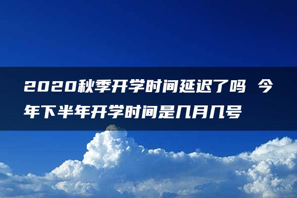 2020秋季开学时间延迟了吗 今年下半年开学时间是几月几号