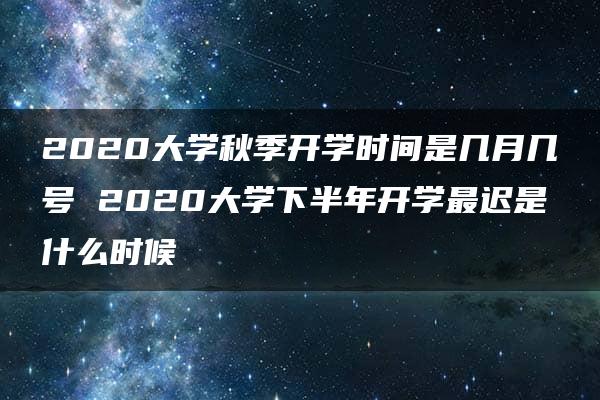 2020大学秋季开学时间是几月几号 2020大学下半年开学最迟是什么时候