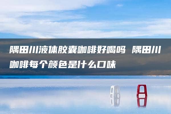 隅田川液体胶囊咖啡好喝吗 隅田川咖啡每个颜色是什么口味