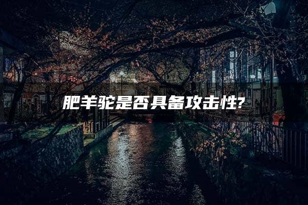 肥羊驼是否具备攻击性?