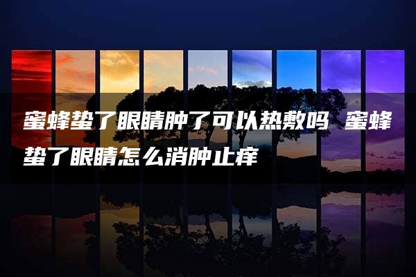 蜜蜂蛰了眼睛肿了可以热敷吗 蜜蜂蛰了眼睛怎么消肿止痒