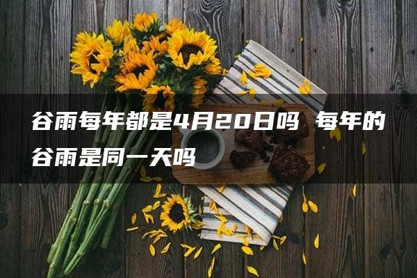 谷雨每年都是4月20日吗 每年的谷雨是同一天吗