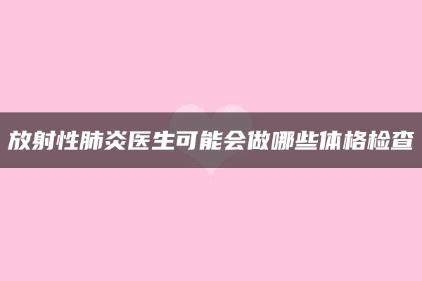 放射性肺炎医生可能会做哪些体格检查