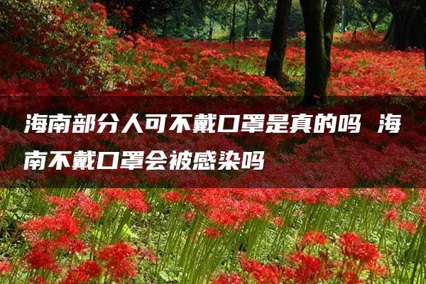 海南部分人可不戴口罩是真的吗 海南不戴口罩会被感染吗