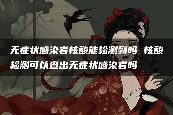 无症状感染者核酸能检测到吗 核酸检测可以查出无症状感染者吗